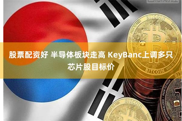 股票配资好 半导体板块走高 KeyBanc上调多只芯片股目标价