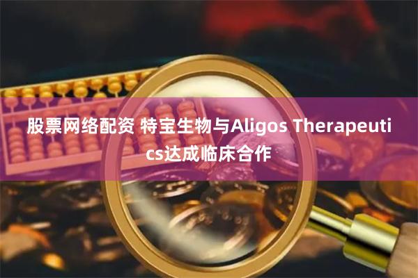 股票网络配资 特宝生物与Aligos Therapeutics达成临床合作