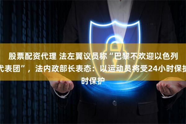 股票配资代理 法左翼议员称“巴黎不欢迎以色列代表团”，法内政部长表态：以运动员将受24小时保护