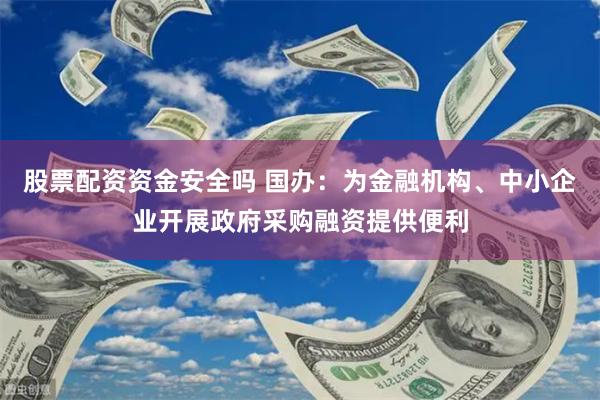 股票配资资金安全吗 国办：为金融机构、中小企业开展政府采购融资提供便利