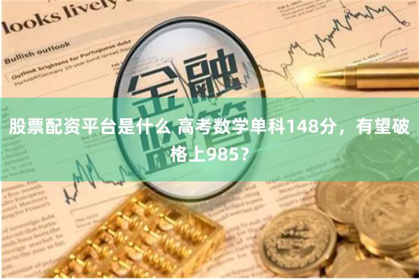 股票配资平台是什么 高考数学单科148分，有望破格上985？