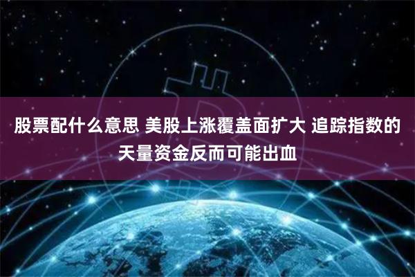 股票配什么意思 美股上涨覆盖面扩大 追踪指数的天量资金反而可能出血