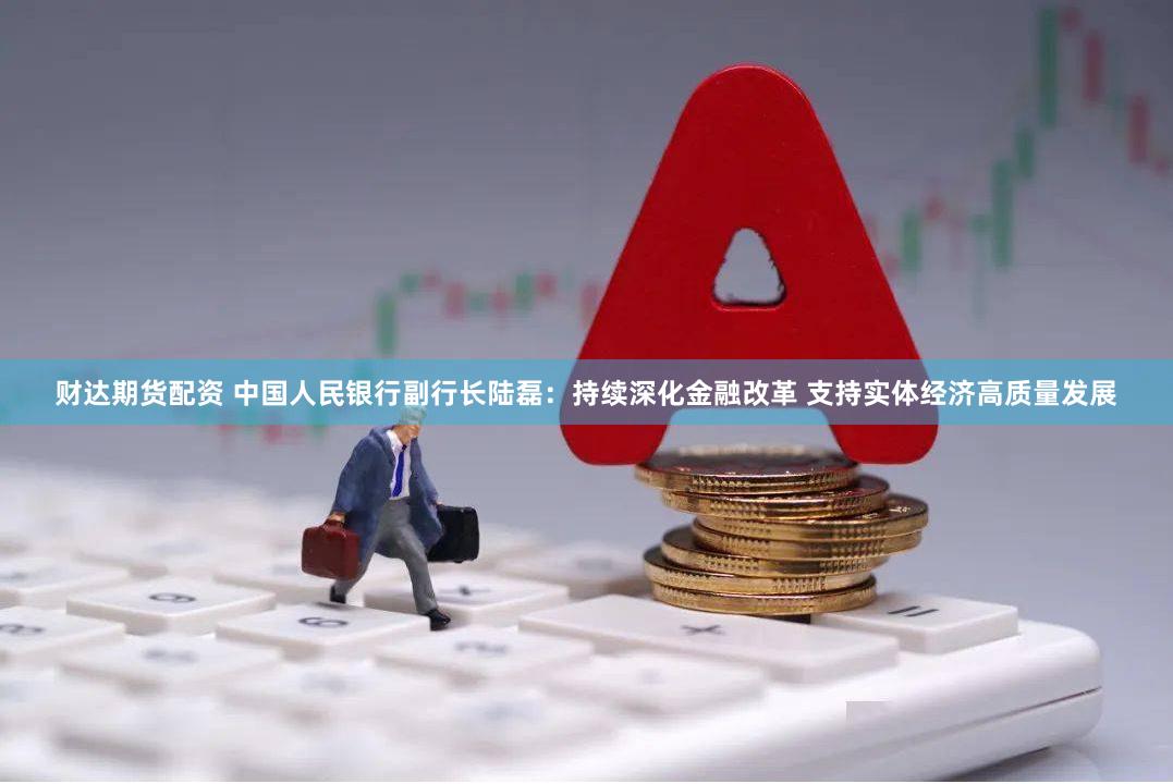 财达期货配资 中国人民银行副行长陆磊：持续深化金融改革 支持实体经济高质量发展