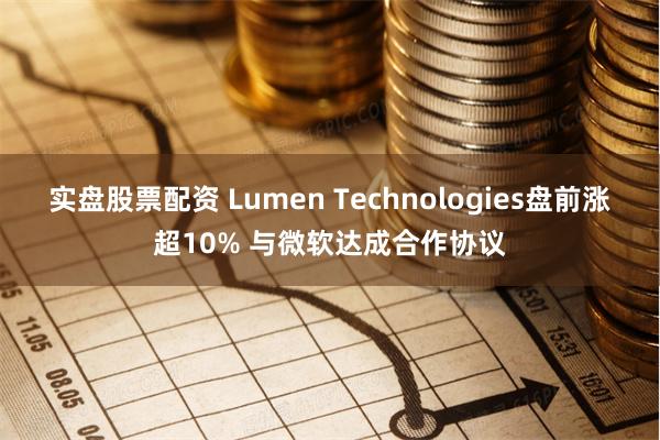 实盘股票配资 Lumen Technologies盘前涨超10% 与微软达成合作协议