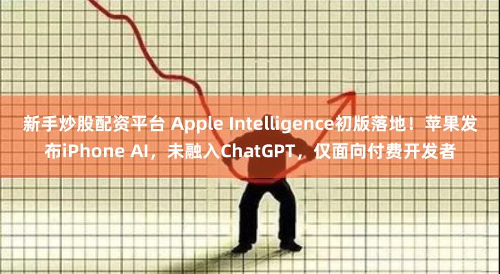 新手炒股配资平台 Apple Intelligence初版落地！苹果发布iPhone AI，未融入ChatGPT，仅面向付费开发者