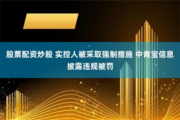 股票配资炒股 实控人被采取强制措施 中青宝信息披露违规被罚