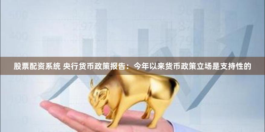 股票配资系统 央行货币政策报告：今年以来货币政策立场是支持性的