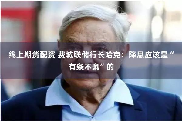 线上期货配资 费城联储行长哈克：降息应该是“有条不紊”的