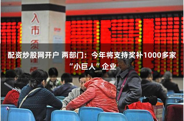 配资炒股网开户 两部门：今年将支持奖补1000多家“小巨人”企业