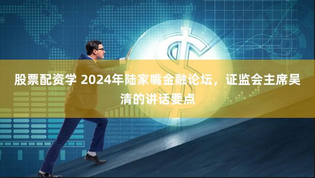 股票配资学 2024年陆家嘴金融论坛，证监会主席吴清的讲话要点