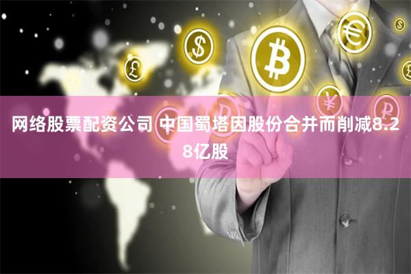 网络股票配资公司 中国蜀塔因股份合并而削减8.28亿股