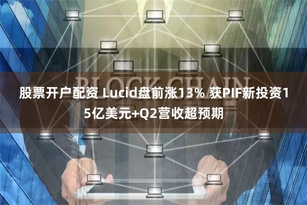 股票开户配资 Lucid盘前涨13% 获PIF新投资15亿美元+Q2营收超预期