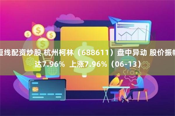 短线配资炒股 杭州柯林（688611）盘中异动 股价振幅达7.96%  上涨7.96%（06-13）