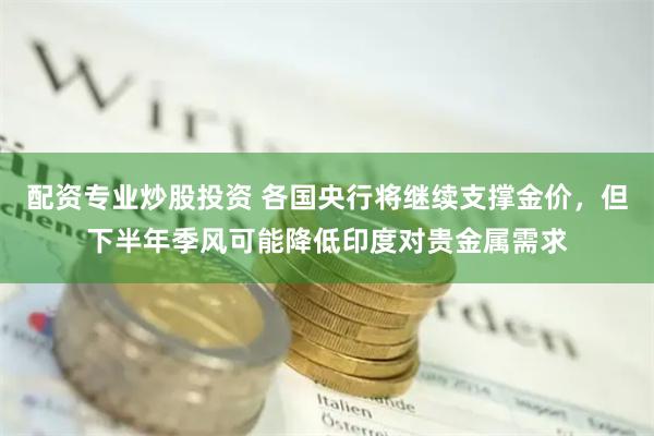 配资专业炒股投资 各国央行将继续支撑金价，但下半年季风可能降低印度对贵金属需求