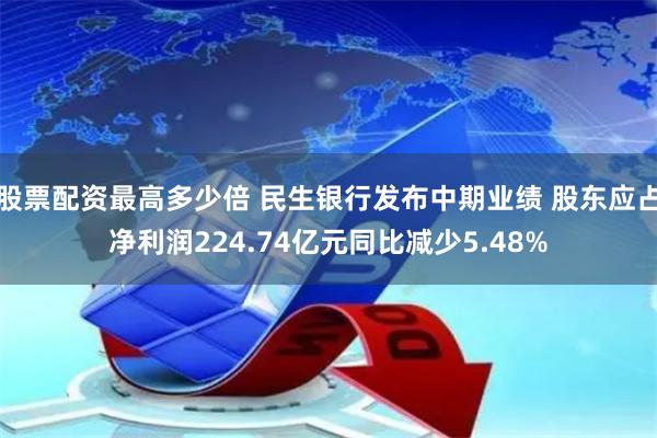 股票配资最高多少倍 民生银行发布中期业绩 股东应占净利润224.74亿元同比减少5.48%