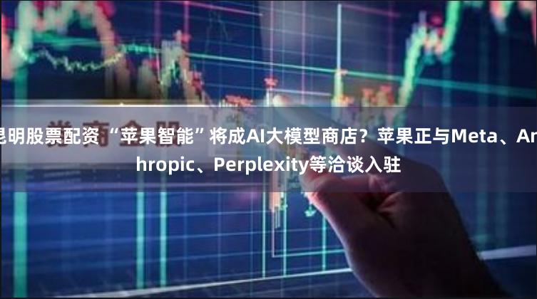 昆明股票配资 “苹果智能”将成AI大模型商店？苹果正与Meta、Anthropic、Perplexity等洽谈入驻