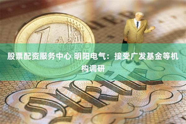 股票配资服务中心 明阳电气：接受广发基金等机构调研