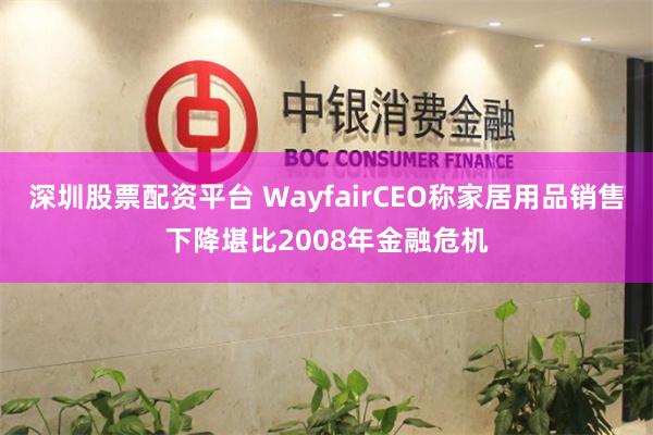 深圳股票配资平台 WayfairCEO称家居用品销售下降堪比2008年金融危机