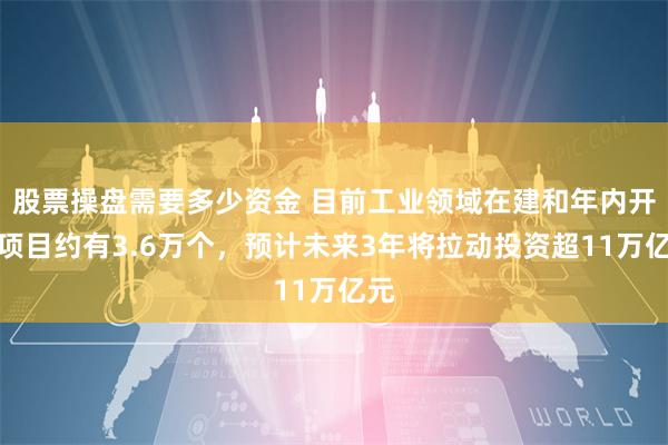 股票操盘需要多少资金 目前工业领域在建和年内开工项目约有3.6万个，预计未来3年将拉动投资超11万亿元