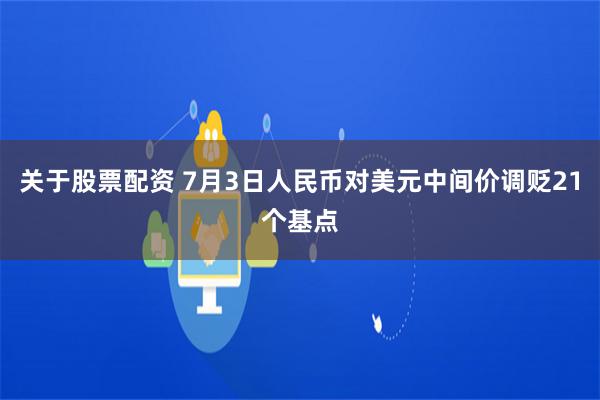 关于股票配资 7月3日人民币对美元中间价调贬21个基点