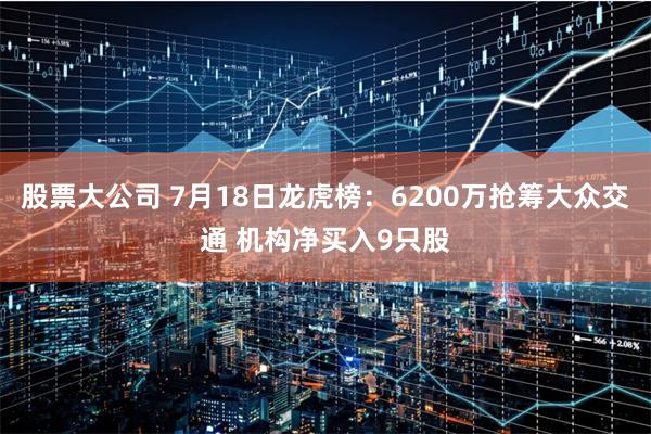 股票大公司 7月18日龙虎榜：6200万抢筹大众交通 机构净买入9只股