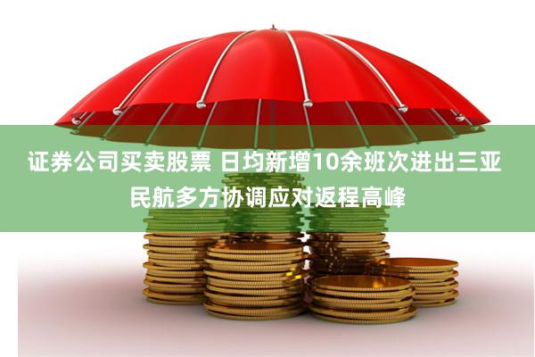 证券公司买卖股票 日均新增10余班次进出三亚 民航多方协调应对返程高峰