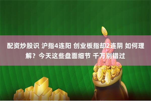 配资炒股识 沪指4连阳 创业板指却2连阴 如何理解？今天这些盘面细节 千万别错过