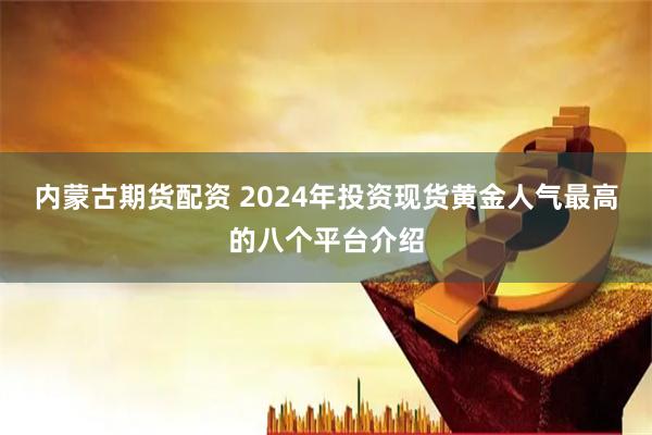 内蒙古期货配资 2024年投资现货黄金人气最高的八个平台介绍