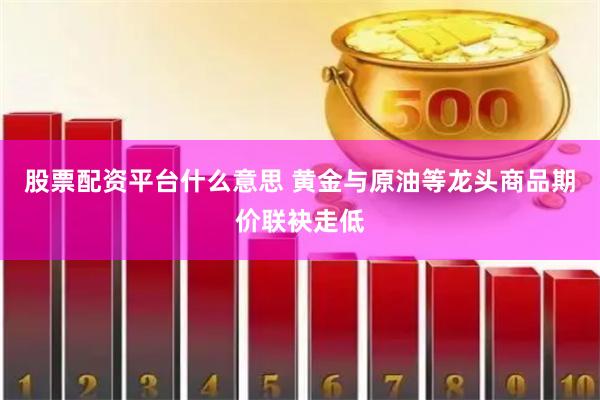 股票配资平台什么意思 黄金与原油等龙头商品期价联袂走低