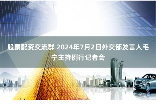 股票配资交流群 2024年7月2日外交部发言人毛宁主持例行记者会