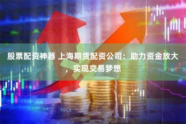 股票配资神器 上海期货配资公司：助力资金放大，实现交易梦想