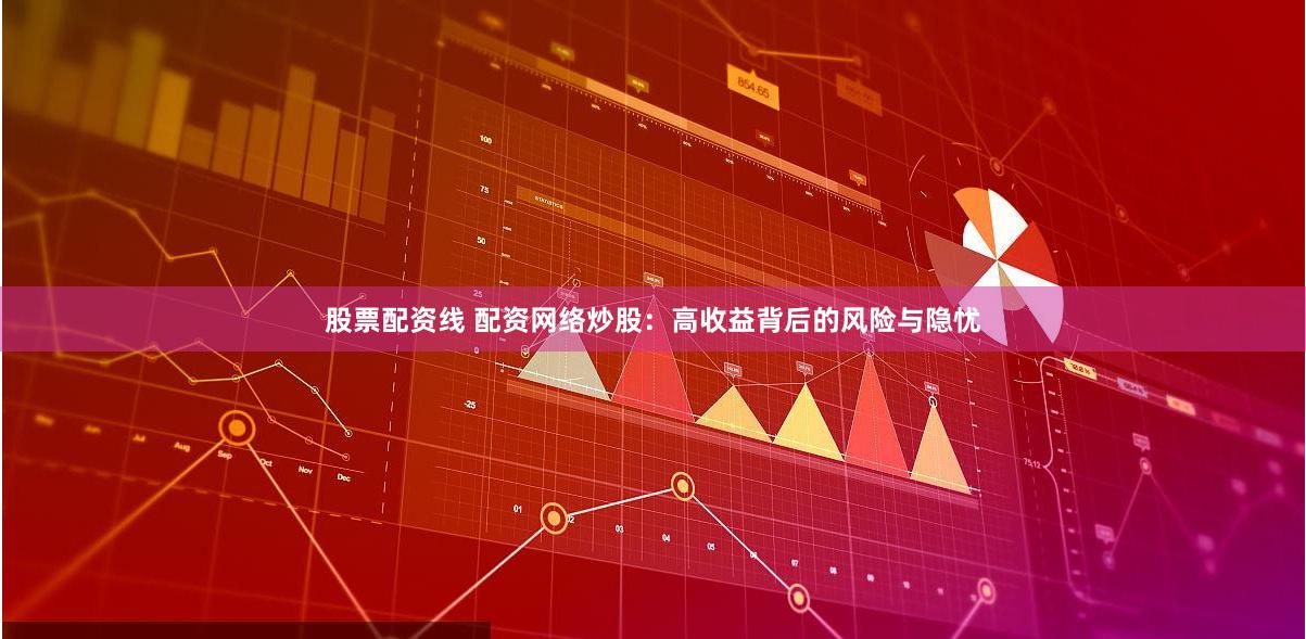 股票配资线 配资网络炒股：高收益背后的风险与隐忧