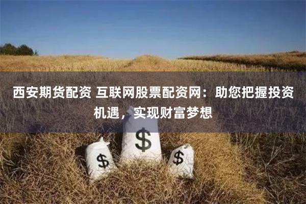 西安期货配资 互联网股票配资网:助您把握投资机遇,实现财富梦想