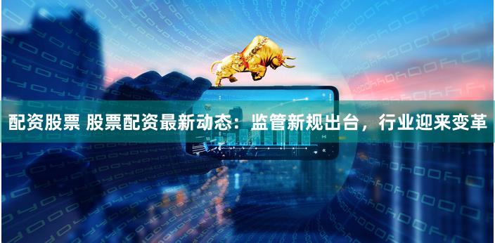 配资股票 股票配资最新动态:监管新规出台,行业迎来变革