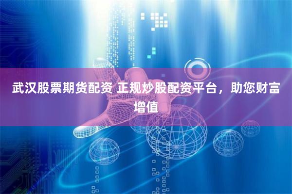 武汉股票期货配资 正规炒股配资平台,助您财富增值