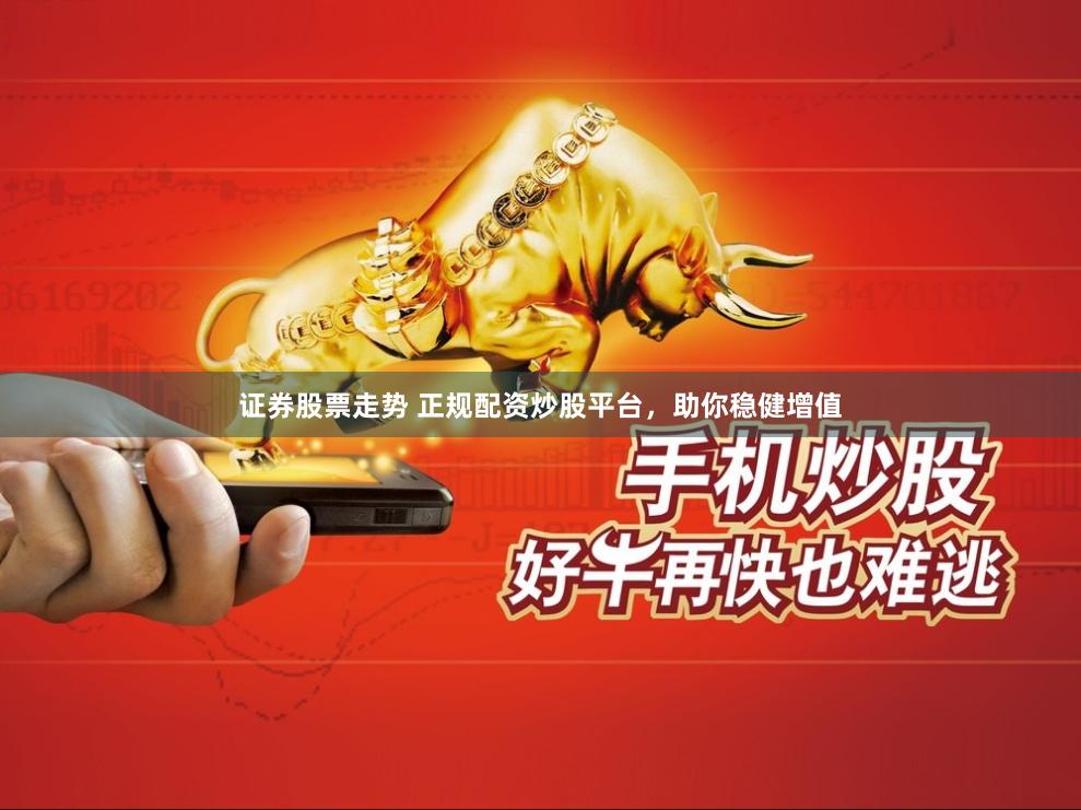 证券股票走势 正规配资炒股平台,助你稳健增值