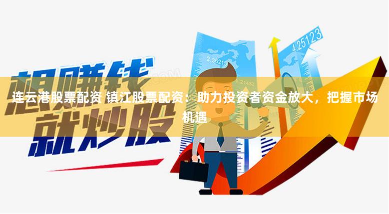 连云港股票配资 镇江股票配资:助力投资者资金放大,把握市场机遇