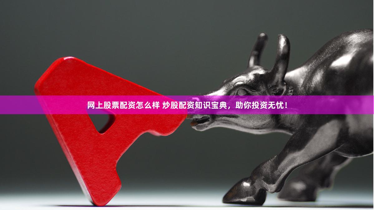 网上股票配资怎么样 炒股配资知识宝典，助你投资无忧！
