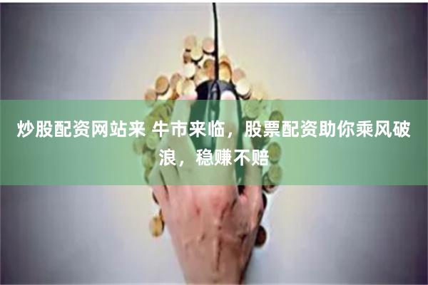 炒股配资网站来 牛市来临，股票配资助你乘风破浪，稳赚不赔
