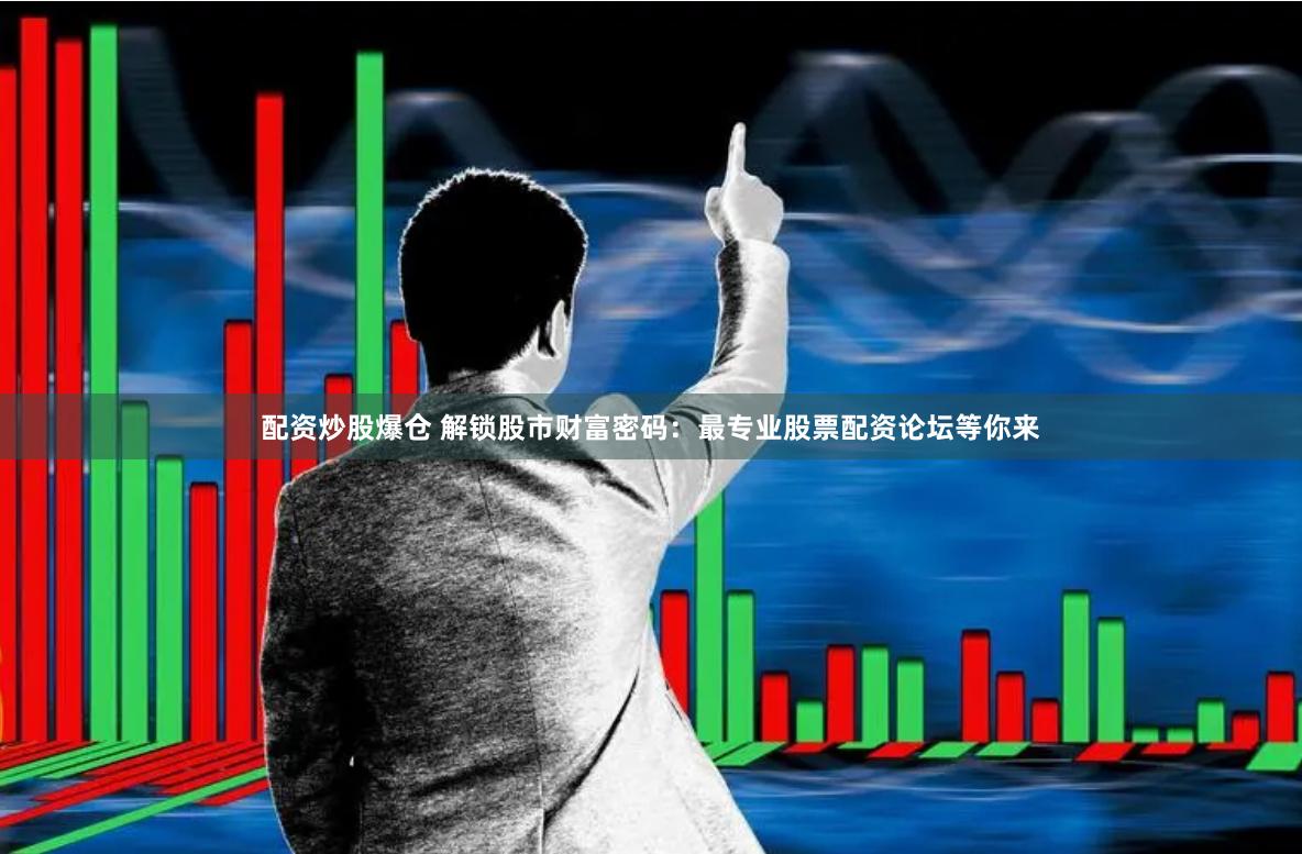 配资炒股爆仓 解锁股市财富密码:最专业股票配资论坛等你来
