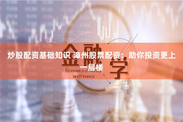 炒股配资基础知识 漳州股票配资:助你投资更上一层楼