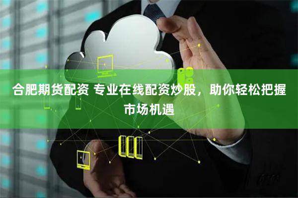 合肥期货配资 专业在线配资炒股,助你轻松把握市场机遇