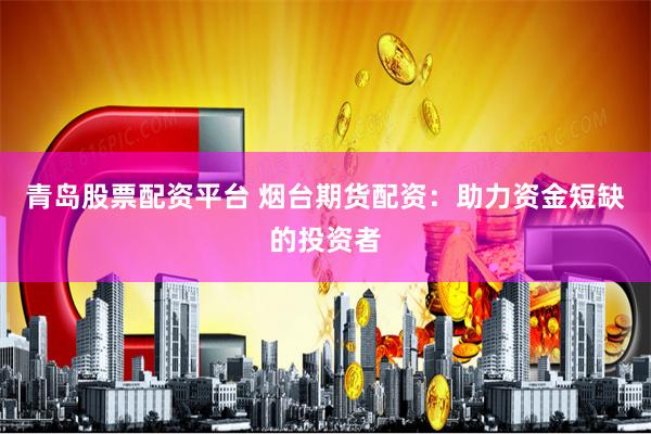 青岛股票配资平台 烟台期货配资:助力资金短缺的投资者
