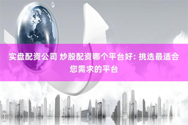 实盘配资公司 炒股配资哪个平台好: 挑选最适合您需求的平台