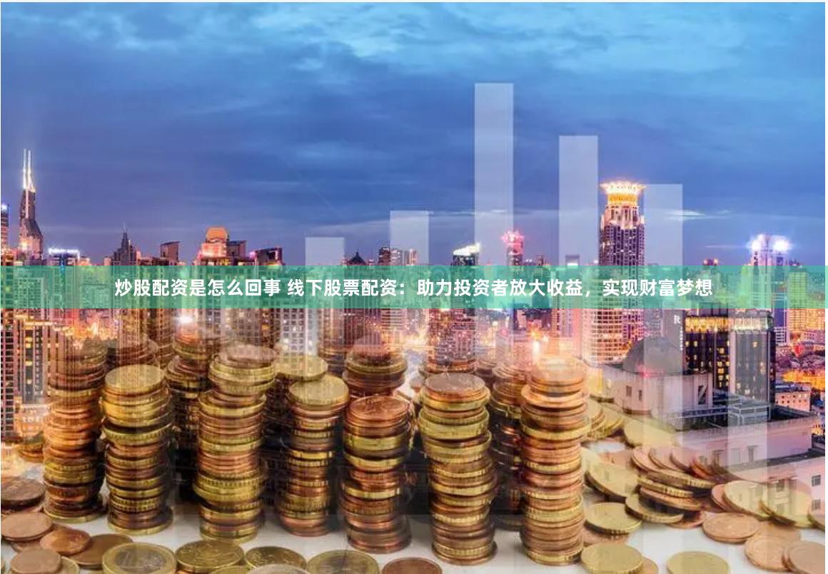 炒股配资是怎么回事 线下股票配资:助力投资者放大收益,实现财富梦想