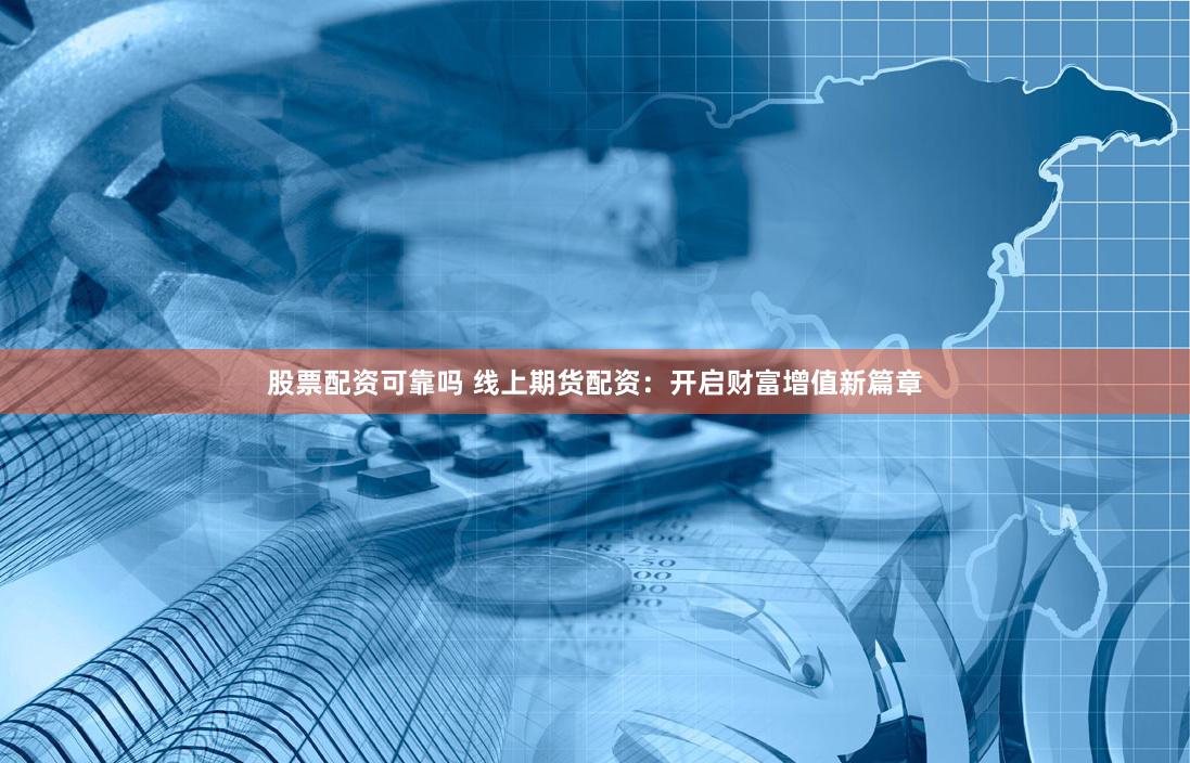 股票配资可靠吗 线上期货配资:开启财富增值新篇章