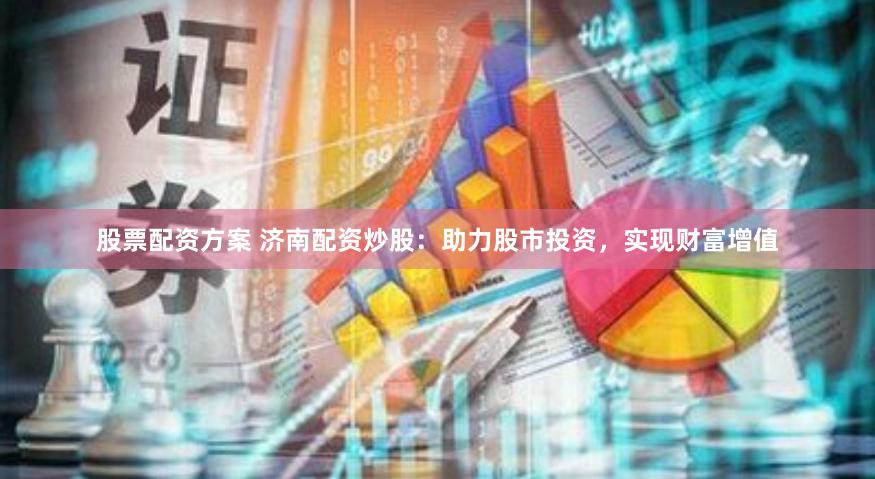 股票配资方案 济南配资炒股:助力股市投资,实现财富增值