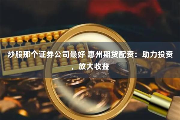 炒股那个证券公司最好 惠州期货配资:助力投资,放大收益