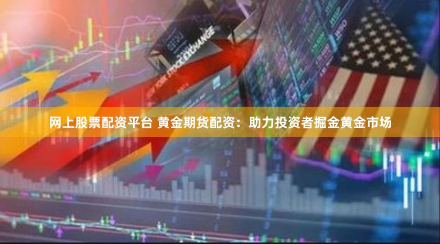 网上股票配资平台 黄金期货配资:助力投资者掘金黄金市场