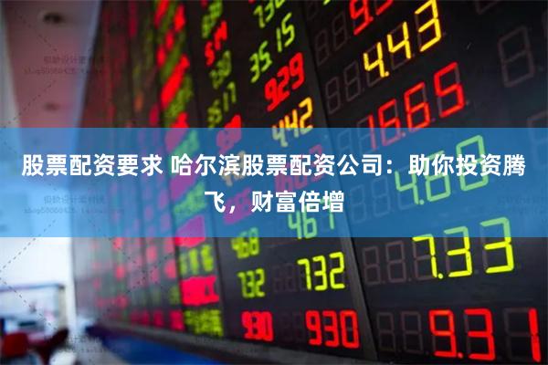 股票配资要求 哈尔滨股票配资公司:助你投资腾飞,财富倍增